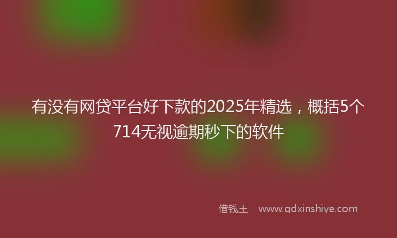 有没有网贷平台好下款的2025年精选，概括5个714无视逾期秒下的软件