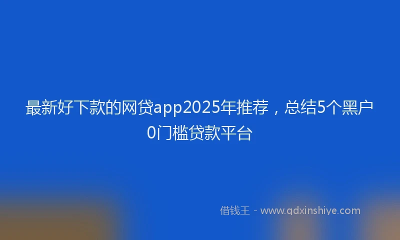 最新好下款的网贷app2025年推荐，总结5个黑户0门槛贷款平台