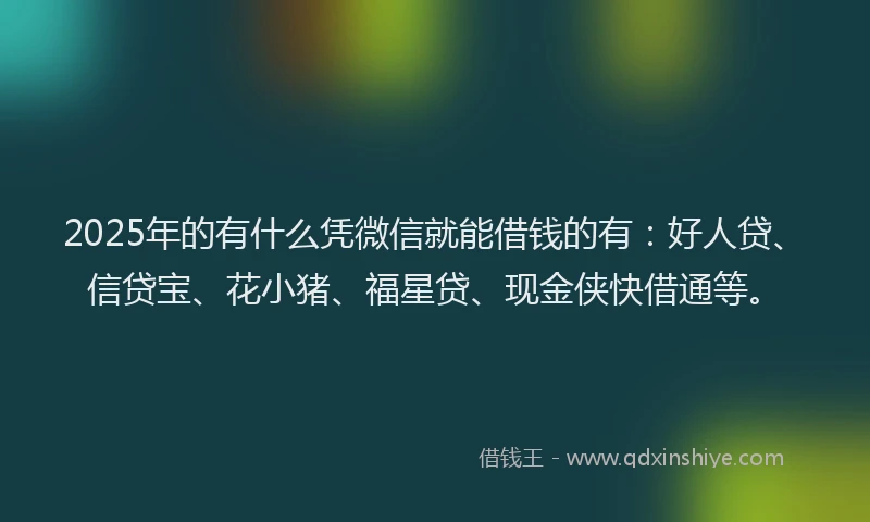 2025年的有什么凭微信就能借钱的有：好人贷、信贷宝、花小猪、福星贷、现金侠快借通等。