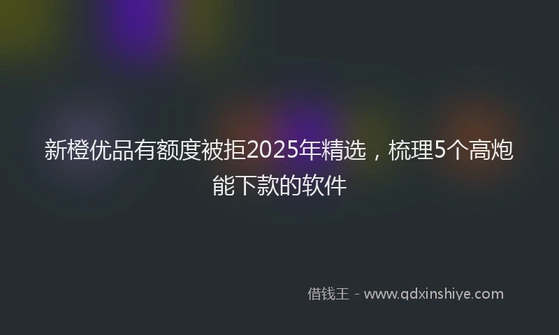新橙优品有额度被拒2025年精选，梳理5个高炮能下款的软件