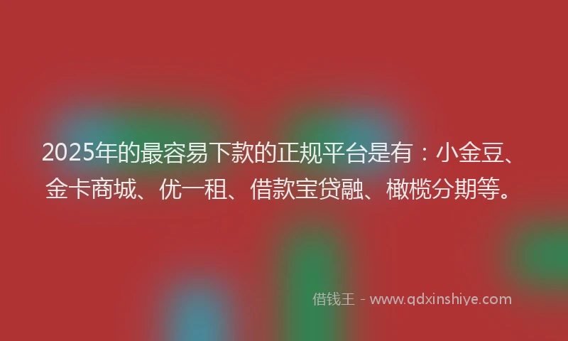 2025年的最容易下款的正规平台是有：小金豆、金卡商城、优一租、借款宝贷融、橄榄分期等。