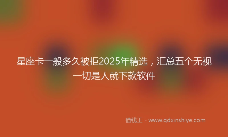 星座卡一般多久被拒2025年精选，汇总五个无视一切是人就下款软件