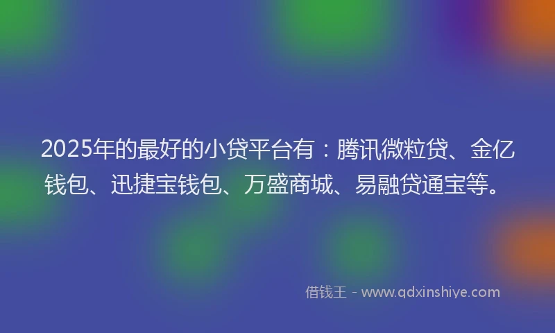 2025年的最好的小贷平台有：腾讯微粒贷、金亿钱包、迅捷宝钱包、万盛商城、易融贷通宝等。