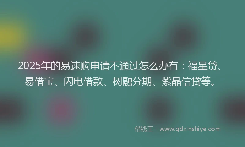 2025年的易速购申请不通过怎么办有：福星贷、易借宝、闪电借款、树融分期、紫晶信贷等。