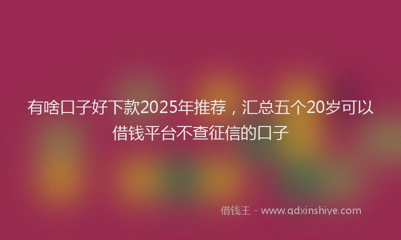 有啥口子好下款2025年推荐，汇总五个20岁可以借钱平台不查征信的口子