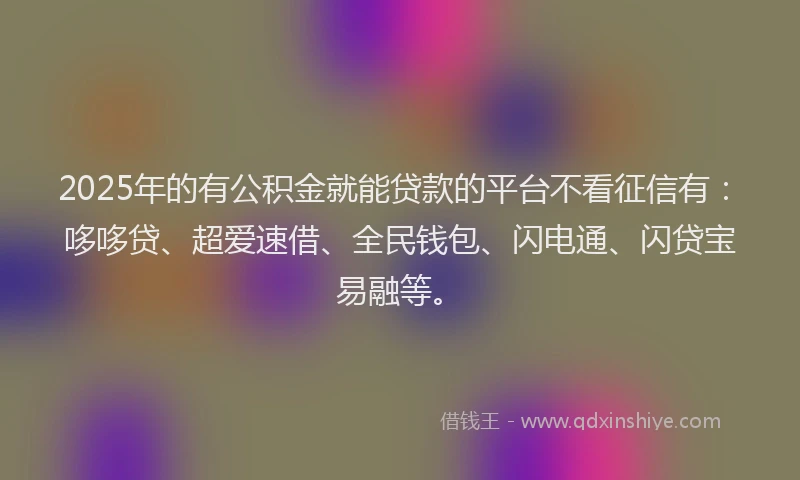 2025年的有公积金就能贷款的平台不看征信有：哆哆贷、超爱速借、全民钱包、闪电通、闪贷宝易融等。