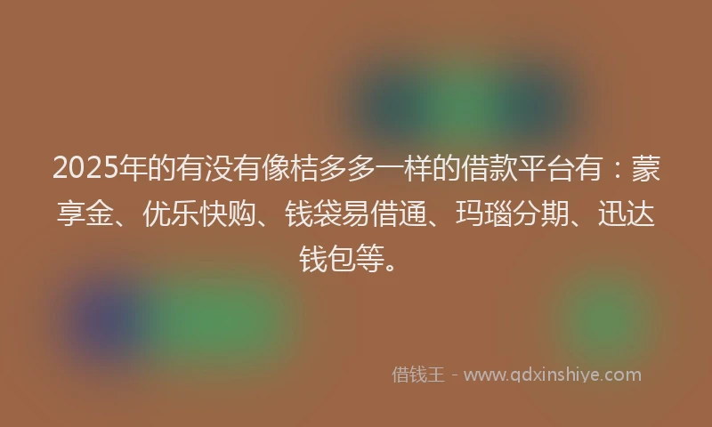2025年的有没有像桔多多一样的借款平台有：蒙享金、优乐快购、钱袋易借通、玛瑙分期、迅达钱包等。