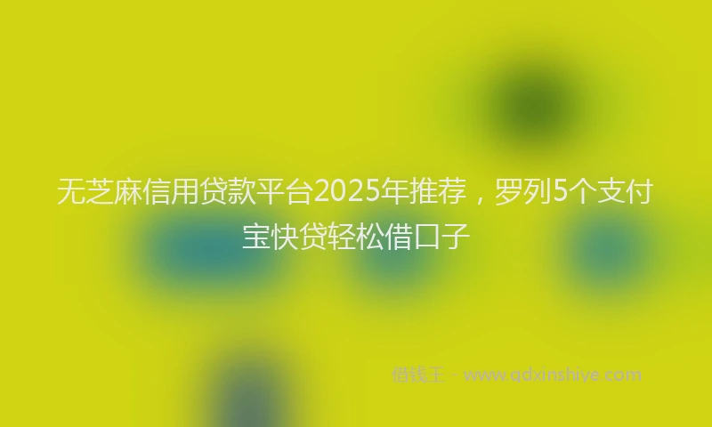 无芝麻信用贷款平台2025年推荐，罗列5个支付宝快贷轻松借口子
