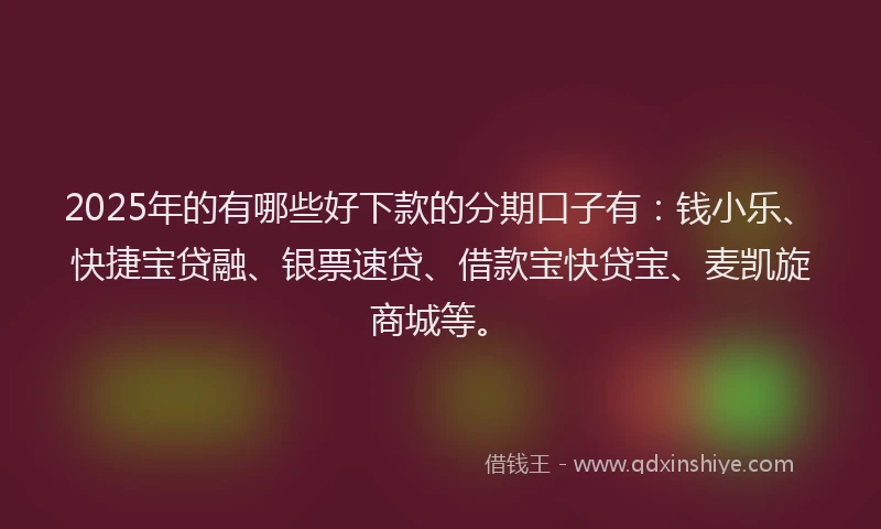 2025年的有哪些好下款的分期口子有：钱小乐、快捷宝贷融、银票速贷、借款宝快贷宝、麦凯旋商城等。