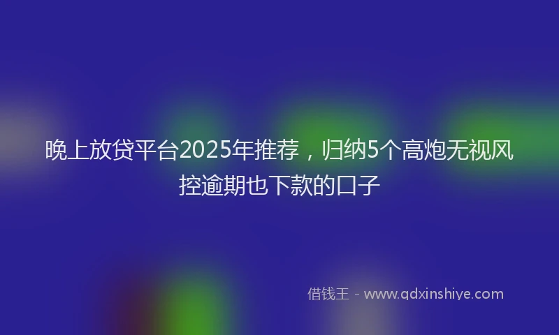 晚上放贷平台2025年推荐，归纳5个高炮无视风控逾期也下款的口子