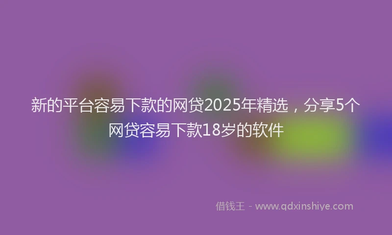 新的平台容易下款的网贷2025年精选，分享5个网贷容易下款18岁的软件
