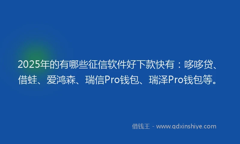 2025年的有哪些征信软件好下款快有：哆哆贷、借蛙、爱鸿森、瑞信Pro钱包、瑞泽Pro钱包等。