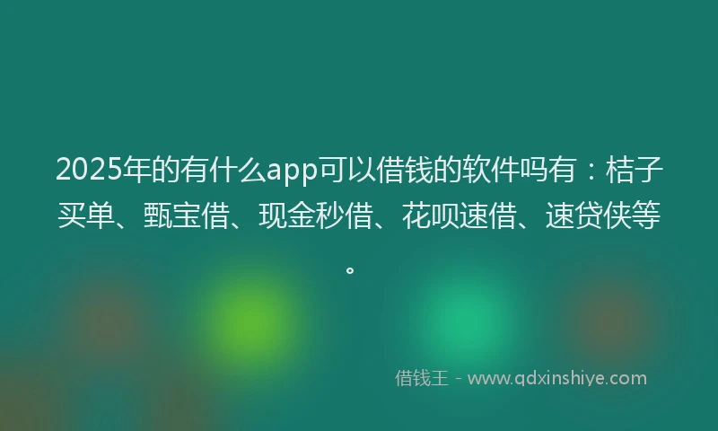 2025年的有什么app可以借钱的软件吗有：桔子买单、甄宝借、现金秒借、花呗速借、速贷侠等。