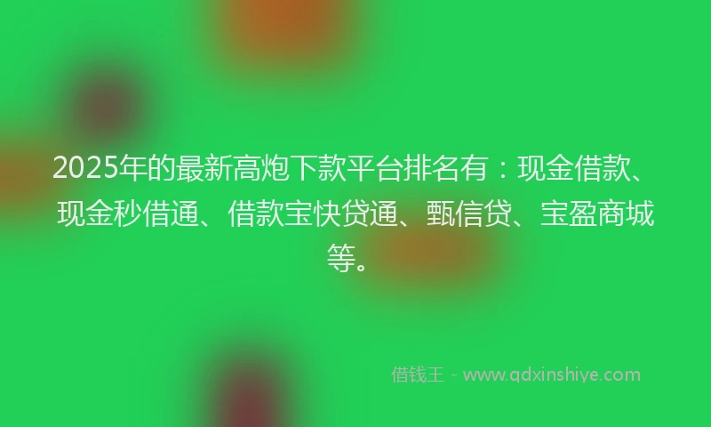 2025年的最新高炮下款平台排名有：现金借款、现金秒借通、借款宝快贷通、甄信贷、宝盈商城等。