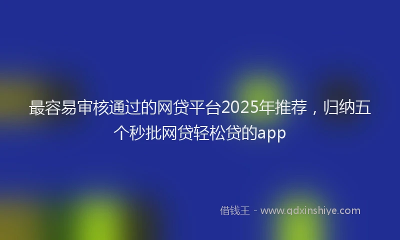 最容易审核通过的网贷平台2025年推荐，归纳五个秒批网贷轻松贷的app