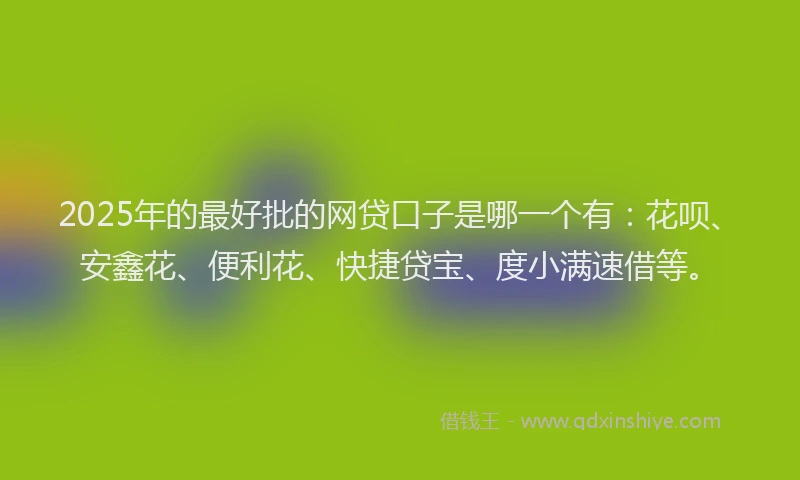 2025年的最好批的网贷口子是哪一个有：花呗、安鑫花、便利花、快捷贷宝、度小满速借等。