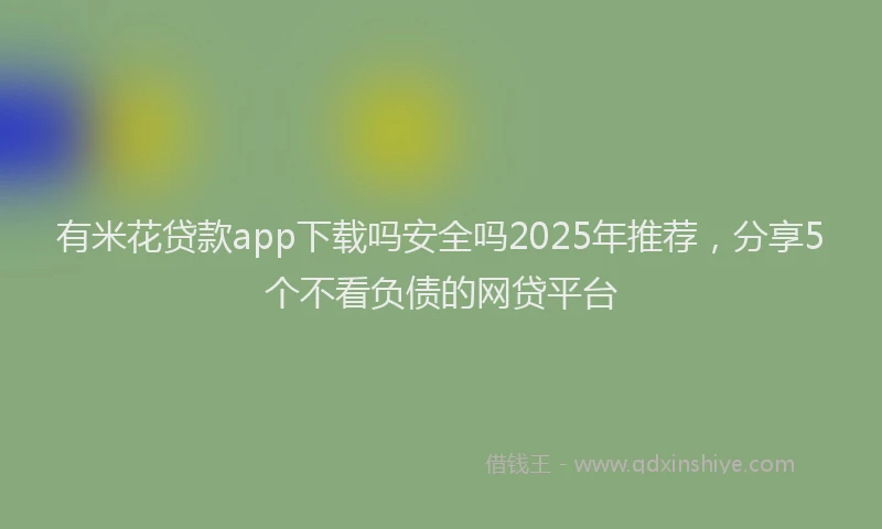 有米花贷款app下载吗安全吗2025年推荐，分享5个不看负债的网贷平台