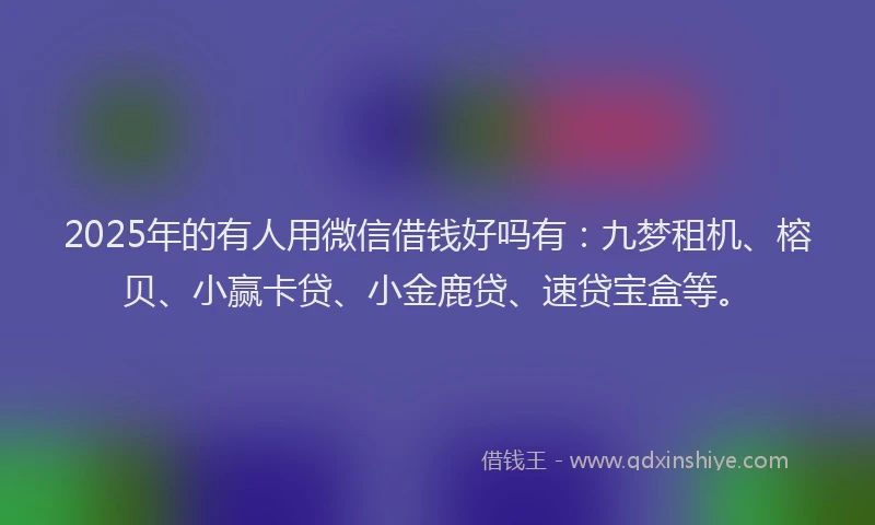 2025年的有人用微信借钱好吗有：九梦租机、榕贝、小赢卡贷、小金鹿贷、速贷宝盒等。
