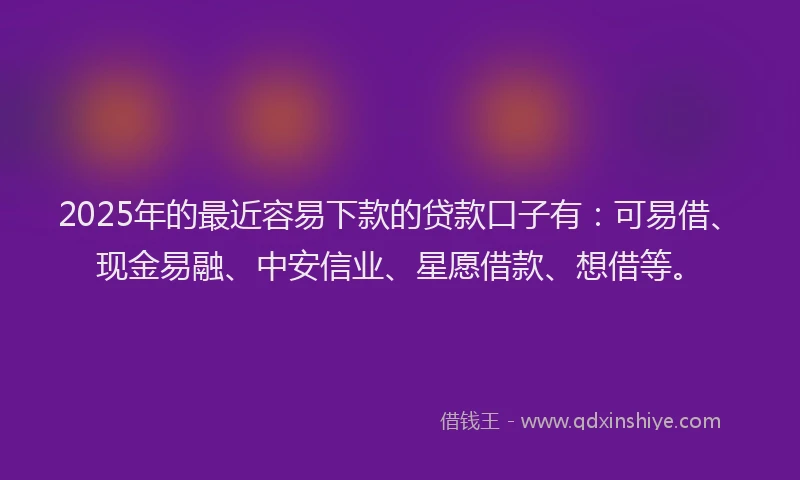 2025年的最近容易下款的贷款口子有：可易借、现金易融、中安信业、星愿借款、想借等。