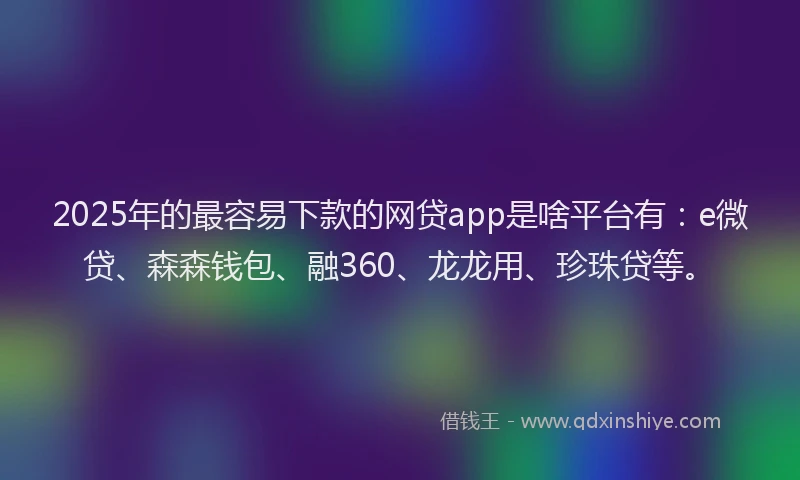2025年的最容易下款的网贷app是啥平台有：e微贷、森森钱包、融360、龙龙用、珍珠贷等。
