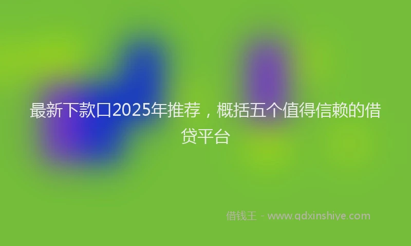 最新下款口2025年推荐，概括五个值得信赖的借贷平台