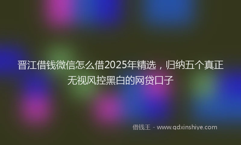 晋江借钱微信怎么借2025年精选，归纳五个真正无视风控黑白的网贷口子
