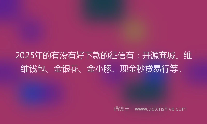 2025年的有没有好下款的征信有：开源商城、维维钱包、金银花、金小豚、现金秒贷易行等。