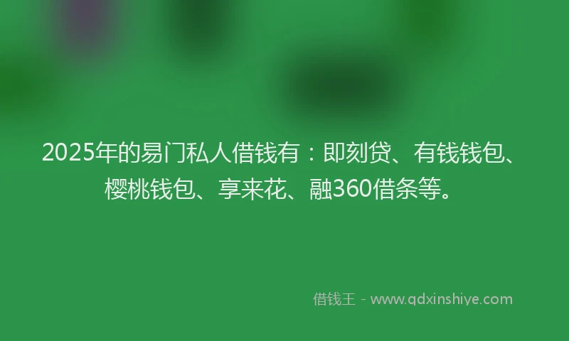 2025年的易门私人借钱有：即刻贷、有钱钱包、樱桃钱包、享来花、融360借条等。