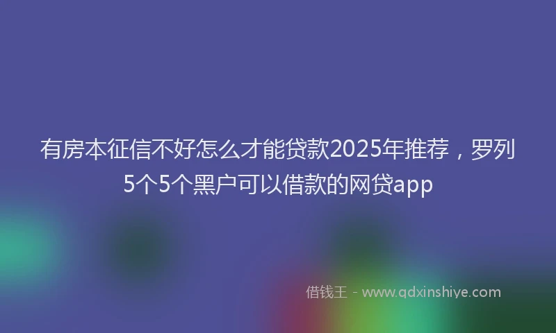 有房本征信不好怎么才能贷款2025年推荐，罗列5个5个黑户可以借款的网贷app
