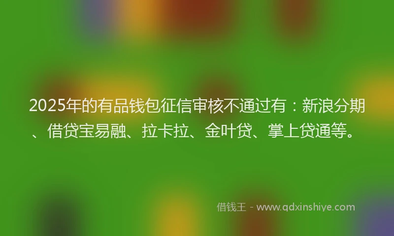 2025年的有品钱包征信审核不通过有：新浪分期、借贷宝易融、拉卡拉、金叶贷、掌上贷通等。