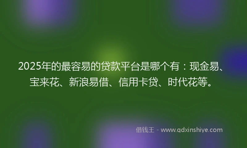 2025年的最容易的贷款平台是哪个有：现金易、宝来花、新浪易借、信用卡贷、时代花等。