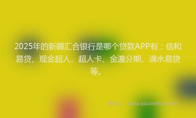 2025年的新疆汇合银行是哪个贷款APP有：信和易贷、现金超人、超人卡、金瀛分期、滴水易贷等。