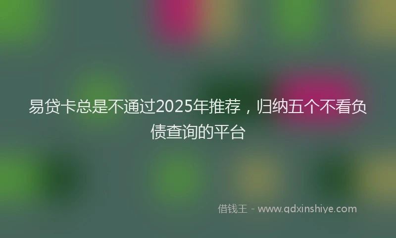易贷卡总是不通过2025年推荐，归纳五个不看负债查询的平台