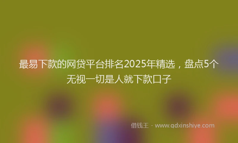 最易下款的网贷平台排名2025年精选，盘点5个无视一切是人就下款口子