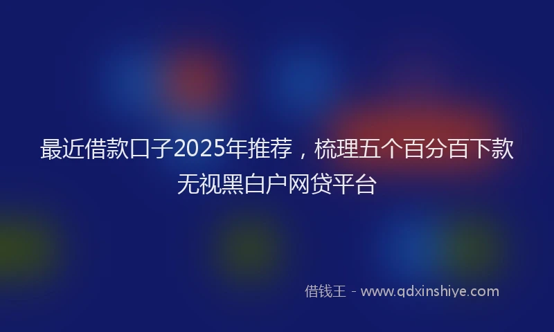 最近借款口子2025年推荐，梳理五个百分百下款无视黑白户网贷平台