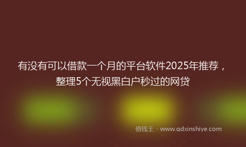 有没有可以借款一个月的平台软件2025年推荐，整理5个无视黑白户秒过的网贷