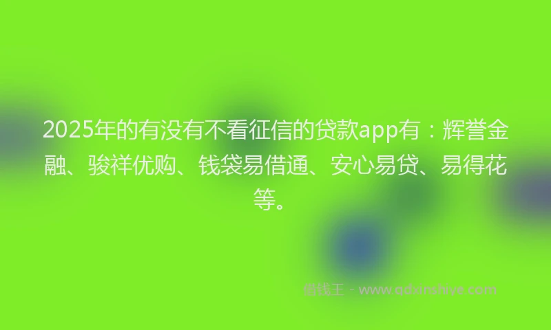 2025年的有没有不看征信的贷款app有：辉誉金融、骏祥优购、钱袋易借通、安心易贷、易得花等。