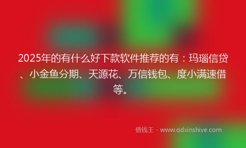 2025年的有什么好下款软件推荐的有：玛瑙信贷、小金鱼分期、天源花、万信钱包、度小满速借等。