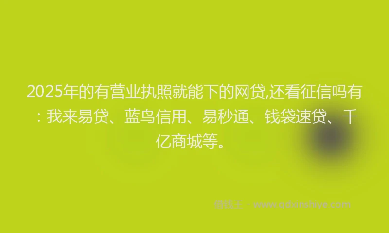 2025年的有营业执照就能下的网贷,还看征信吗有：我来易贷、蓝鸟信用、易秒通、钱袋速贷、千亿商城等。