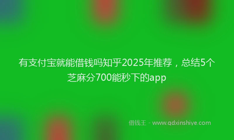 有支付宝就能借钱吗知乎2025年推荐，总结5个芝麻分700能秒下的app
