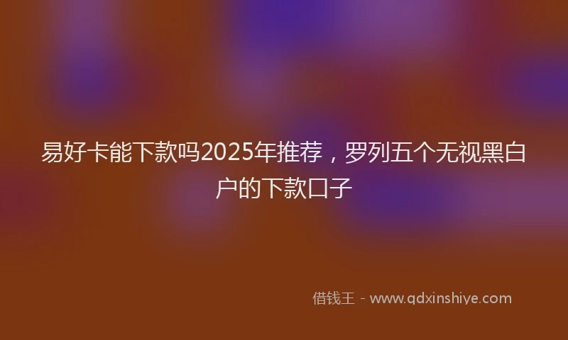 易好卡能下款吗2025年推荐，罗列五个无视黑白户的下款口子
