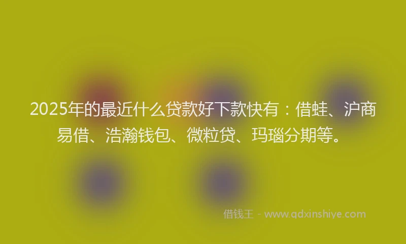 2025年的最近什么贷款好下款快有：借蛙、沪商易借、浩瀚钱包、微粒贷、玛瑙分期等。