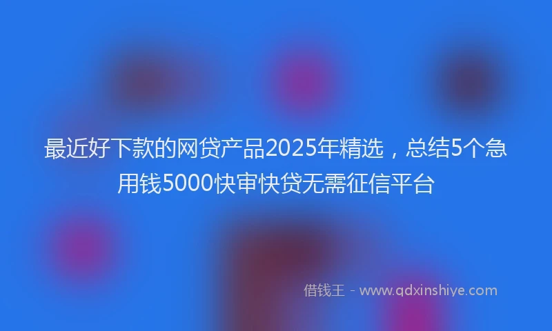最近好下款的网贷产品2025年精选，总结5个急用钱5000快审快贷无需征信平台