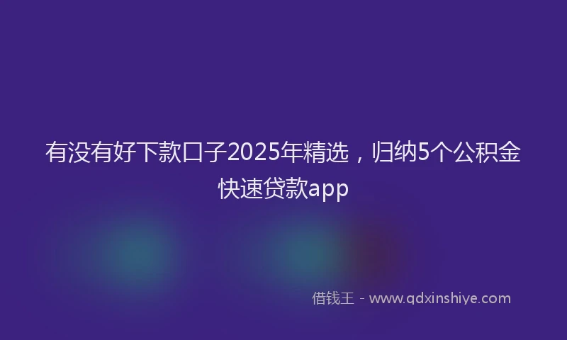 有没有好下款口子2025年精选，归纳5个公积金快速贷款app
