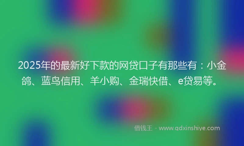 2025年的最新好下款的网贷口子有那些有：小金鸽、蓝鸟信用、羊小购、金瑞快借、e贷易等。