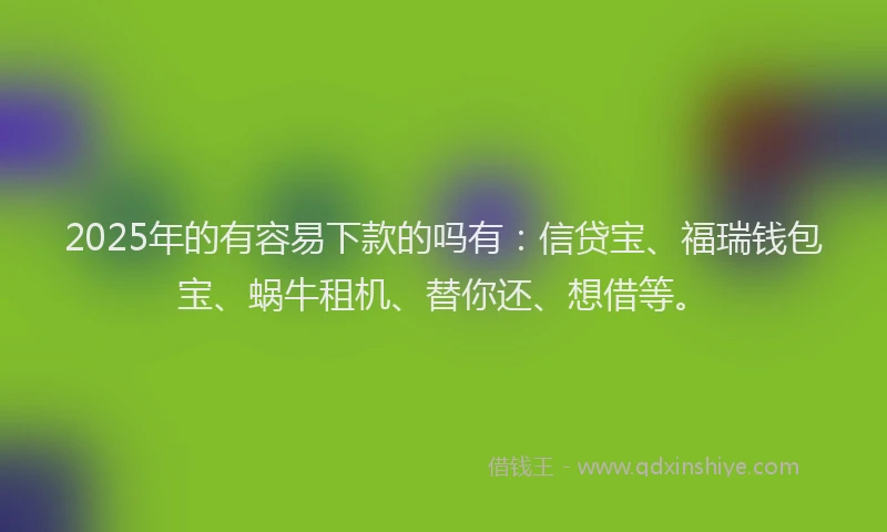 2025年的有容易下款的吗有：信贷宝、福瑞钱包宝、蜗牛租机、替你还、想借等。
