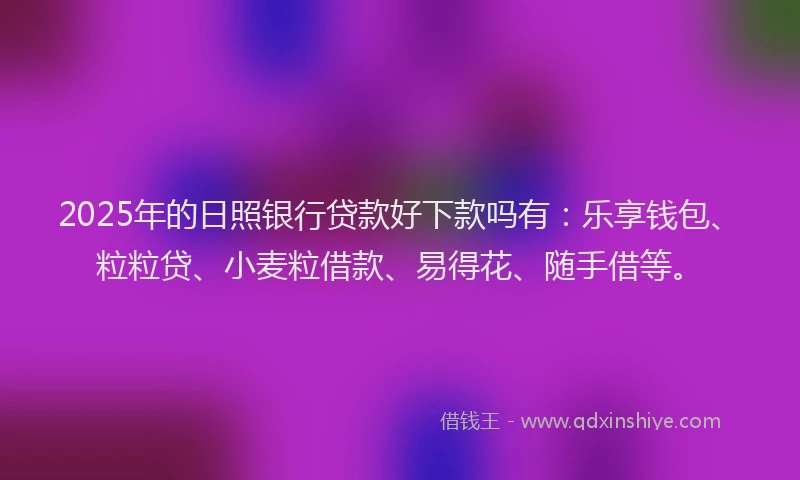 2025年的日照银行贷款好下款吗有：乐享钱包、粒粒贷、小麦粒借款、易得花、随手借等。