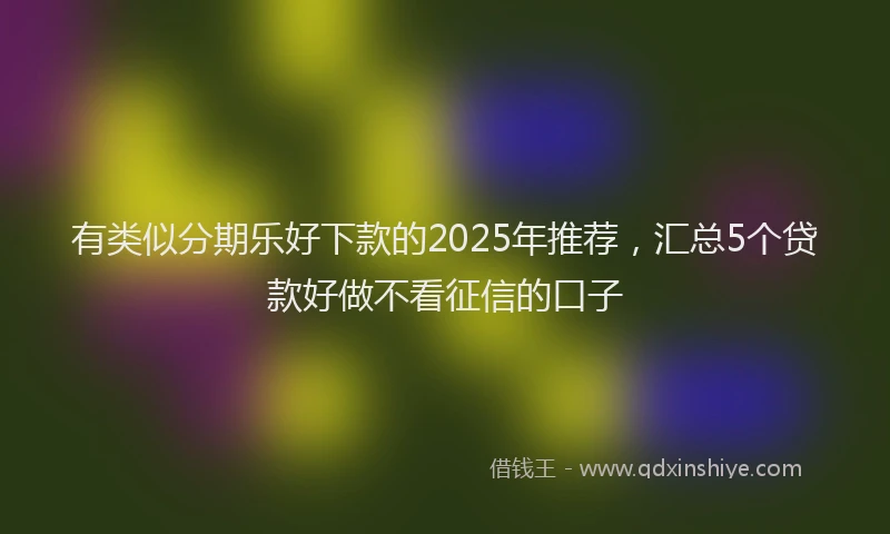 有类似分期乐好下款的2025年推荐，汇总5个贷款好做不看征信的口子