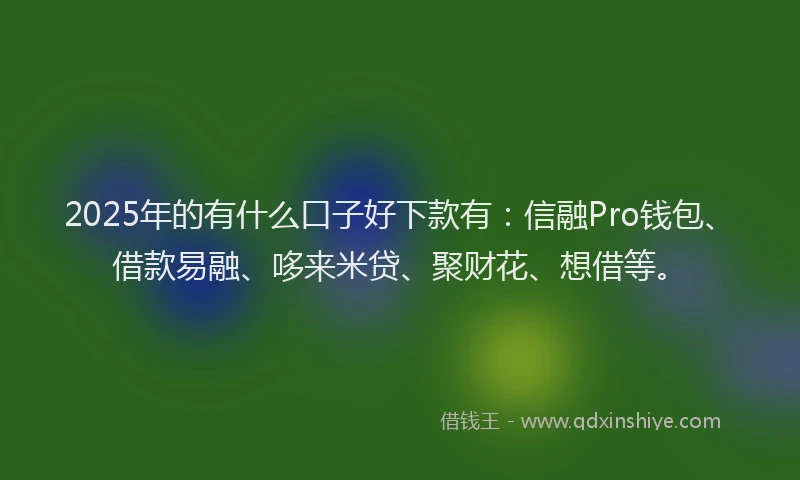 2025年的有什么口子好下款有：信融Pro钱包、借款易融、哆来米贷、聚财花、想借等。