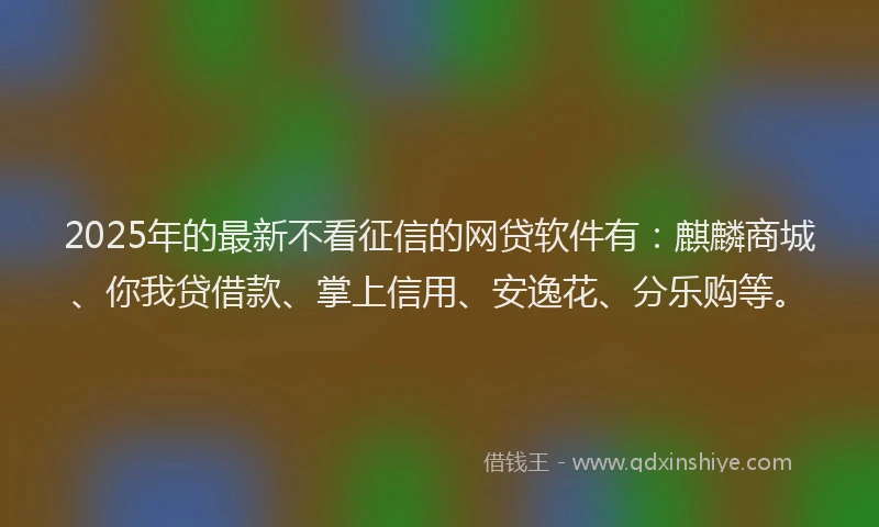 2025年的最新不看征信的网贷软件有：麒麟商城、你我贷借款、掌上信用、安逸花、分乐购等。